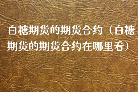 白糖期货的期货合约（白糖期货的期货合约在哪里看）