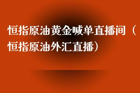 恒指原油黄金喊单直播间（恒指原油外汇直播）