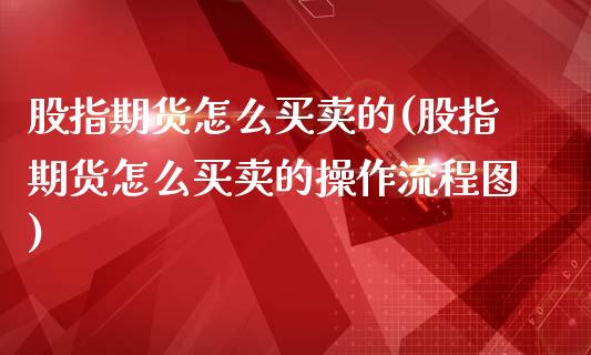 股指期货怎么买卖的(股指期货怎么买卖的操作流程图)