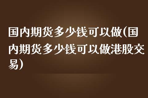 国内期货多少钱可以做(国内期货多少钱可以做港股交易)