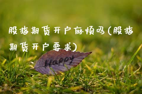 股指期货开户麻烦吗(股指期货开户要求)