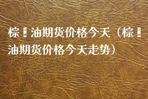 棕榈油期货价格今天（棕榈油期货价格今天走势）