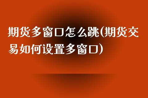 期货多窗口怎么跳(期货交易如何设置多窗口)
