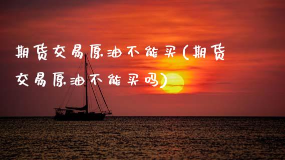 期货交易原油不能买(期货交易原油不能买吗)