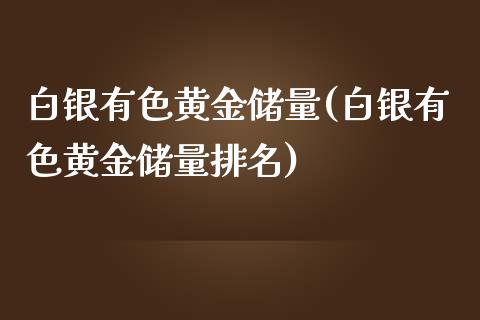 白银有色黄金储量(白银有色黄金储量排名)