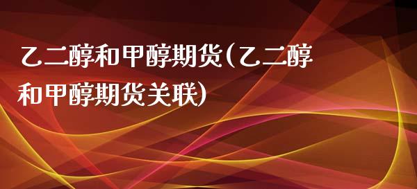 乙二醇和甲醇期货(乙二醇和甲醇期货关联)