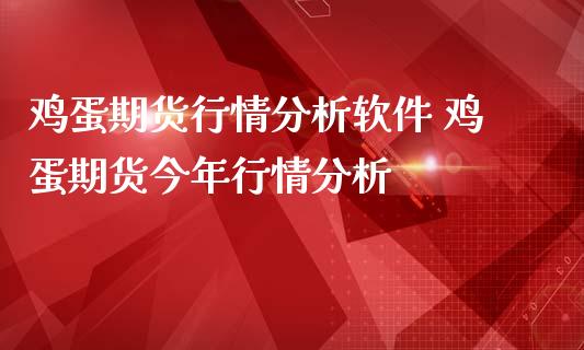 鸡蛋期货行情分析软件 鸡蛋期货今年行情分析_https://www.dglong8.com_内盘期货_第1张