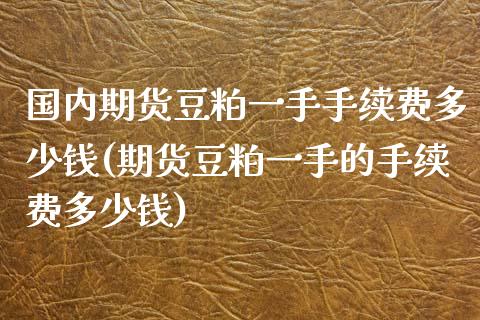 国内期货豆粕一手手续费多少钱(期货豆粕一手的手续费多少钱)