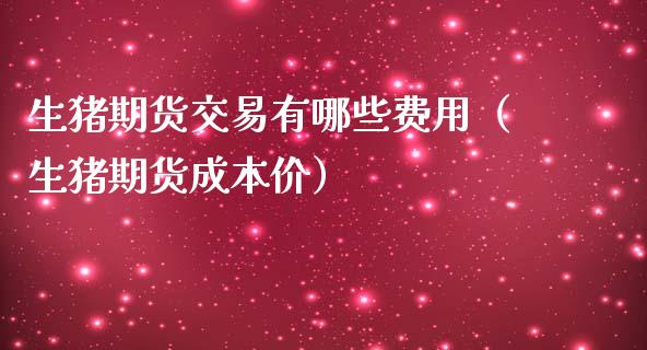 生猪期货交易有哪些费用（生猪期货成本价）