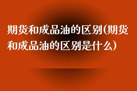 期货和成品油的区别(期货和成品油的区别是什么)
