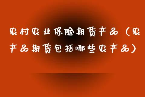 农村农业保险期货产品（农产品期货包括哪些农产品）