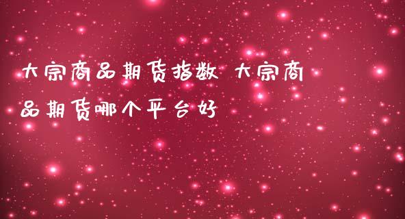 大宗商品期货指数 大宗商品期货哪个平台好