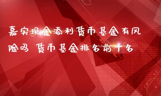 嘉实现金添利货币基金有风险吗 货币基金排名前十名