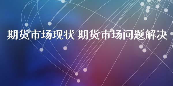 期货市场现状 期货市场问题解决_理财百科_第1张_宇龙理财网 期货市场现状 期货市场问题解决_https://www.dglong8.com_理财百科_第1张