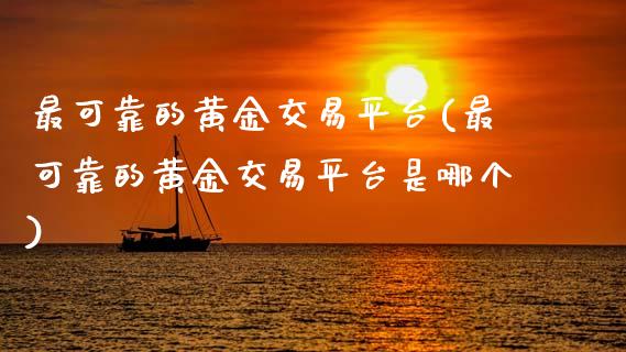 最可靠的黄金交易平台(最可靠的黄金交易平台是哪个)