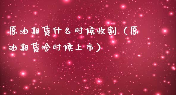 原油期货什么时候收割（原油期货啥时候上市）
