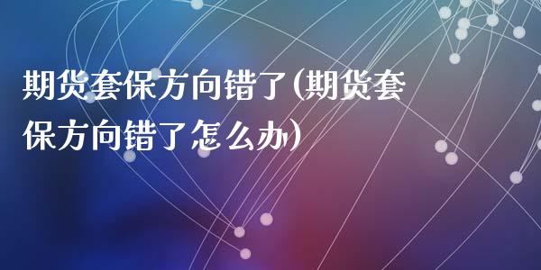 期货套保方向错了(期货套保方向错了怎么办)