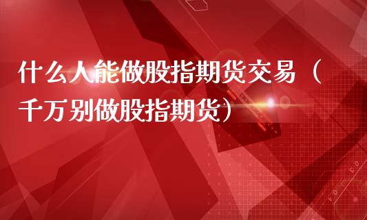 什么人能做股指期货交易（千万别做股指期货）