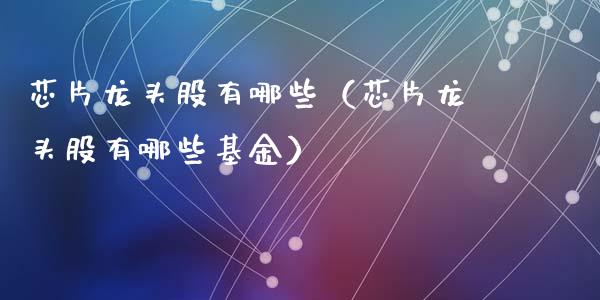 芯片龙头股有哪些（芯片龙头股有哪些基金）