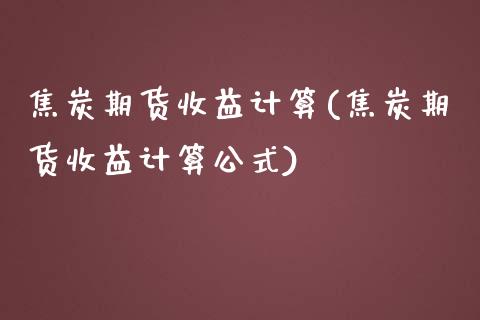 焦炭期货收益计算(焦炭期货收益计算公式)