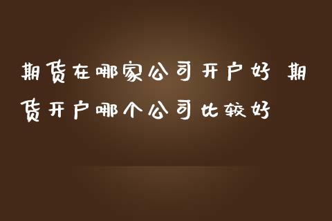 期货在哪家公司开户好 期货开户哪个公司比较好_https://www.dglong8.com_理财百科_第1张