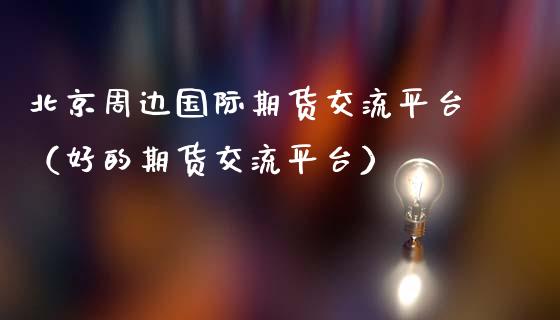 周边国际期货交流平台（好的期货交流平台）
