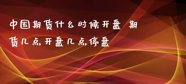 中国期货什么时候开盘 期货几点开盘几点停盘