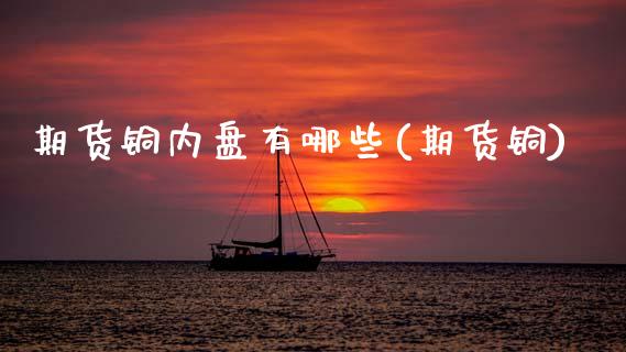 期货铜内盘有哪些(期货铜)