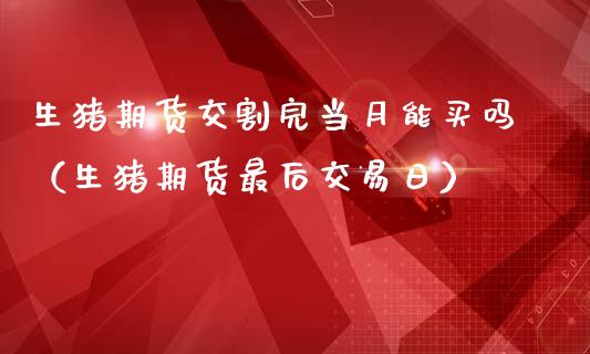 生猪期货交割完当月能买吗（生猪期货最后交易日）