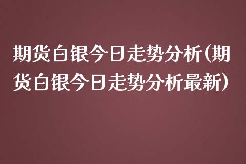 期货白银今日走势分析(期货白银今日走势分析最新)