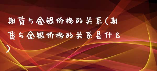 期货与金银价格的关系(期货与金银价格的关系是什么)