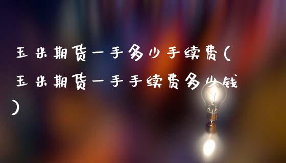 玉米期货一手多少手续费(玉米期货一手手续费多少钱)