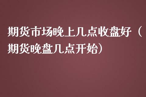 期货市场晚上几点收盘好（期货晚盘几点开始）