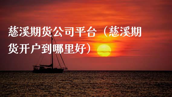 慈溪期货公司平台（慈溪期货开户到哪里好）