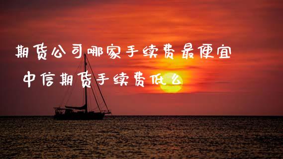 期货公司哪家手续费最便宜 中信期货手续费低么