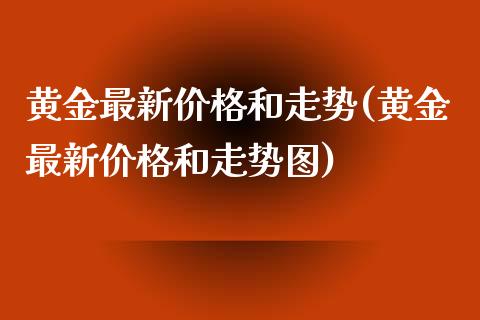 黄金最新价格和走势(黄金最新价格和走势图)