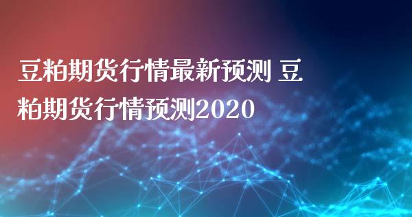 豆粕期货行情最新预测 豆粕期货行情预测2020
