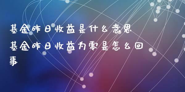 基金昨日收益是什么意思 基金昨日收益为零是怎么回事