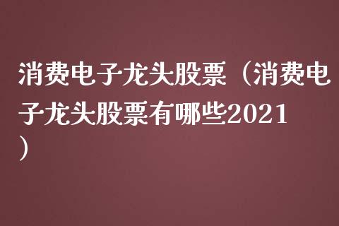 消费电子龙头股票（消费电子龙头股票有哪些2021）