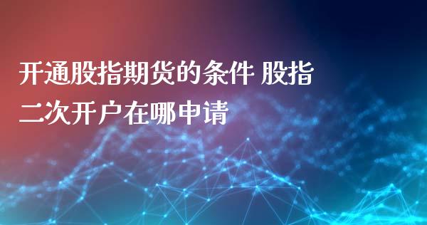 开通股指期货的条件 股指二次开户在哪申请