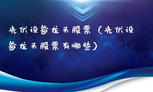 光伏设备龙头股票（光伏设备龙头股票有哪些）