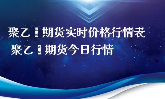 聚乙烯期货实时价格行情表 聚乙烯期货今日行情