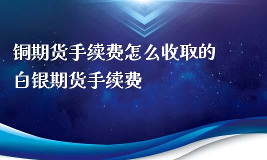 铜期货手续费怎么收取的 白银期货手续费