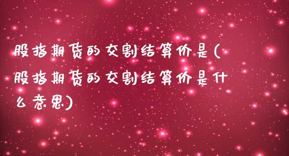 股指期货的交割结算价是(股指期货的交割结算价是什么意思)