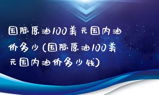国际原油100美元国内油价多少(国际原油100美元国内油价多少钱)