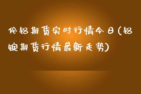 伦铝期货实时行情今日(铝锭期货行情最新走势)