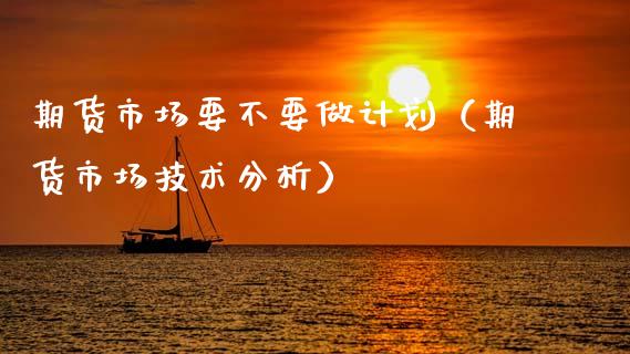 期货市场要不要做计划（期货市场技术分析）