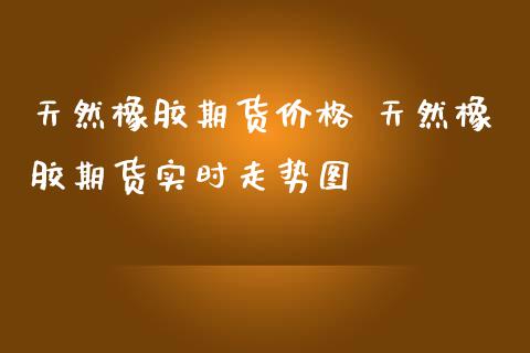 天然橡胶期货价格 天然橡胶期货实时走势图