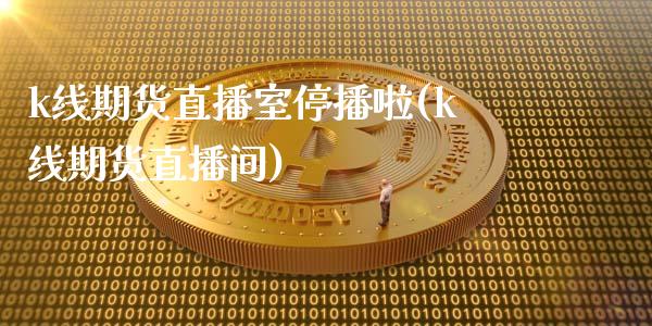 k线期货直播室停播啦(k线期货直播间)