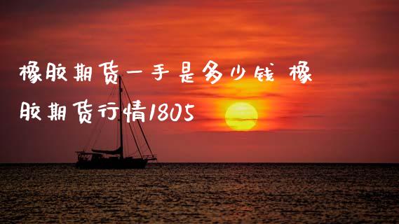 橡胶期货一手是多少钱 橡胶期货行情1805